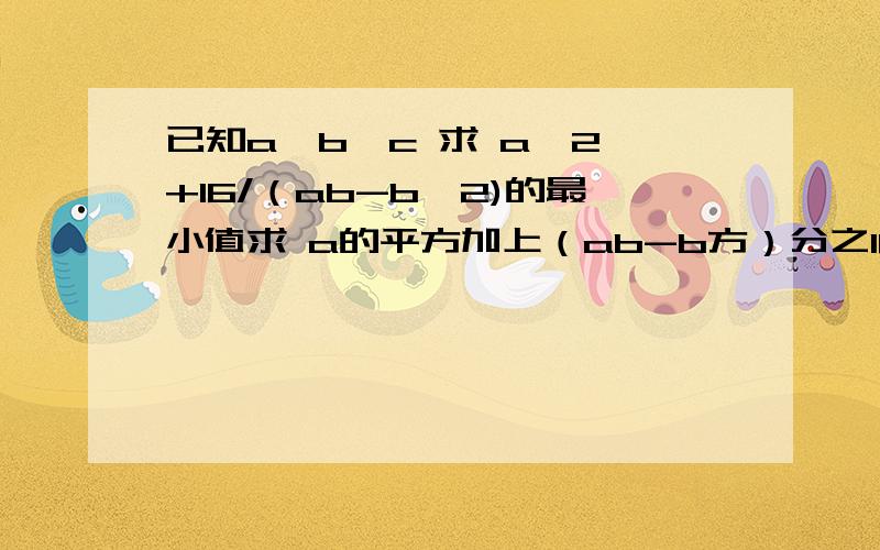 已知a>b>c 求 a^2 +16/（ab-b^2)的最小值求 a的平方加上（ab-b方）分之16的最小值应该是a>b>0