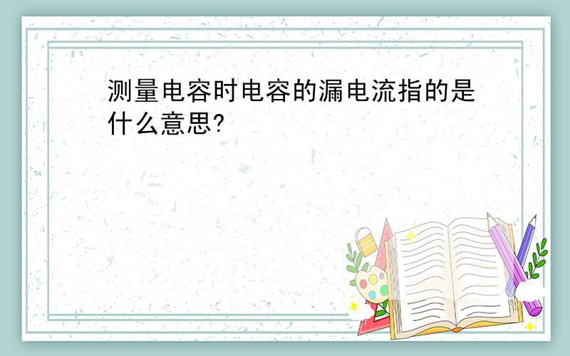 测量电容时电容的漏电流指的是什么意思?