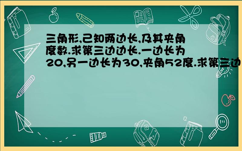 三角形,己知两边长,及其夹角度数.求第三边边长.一边长为20,另一边长为30,夹角52度.求第三边长度.