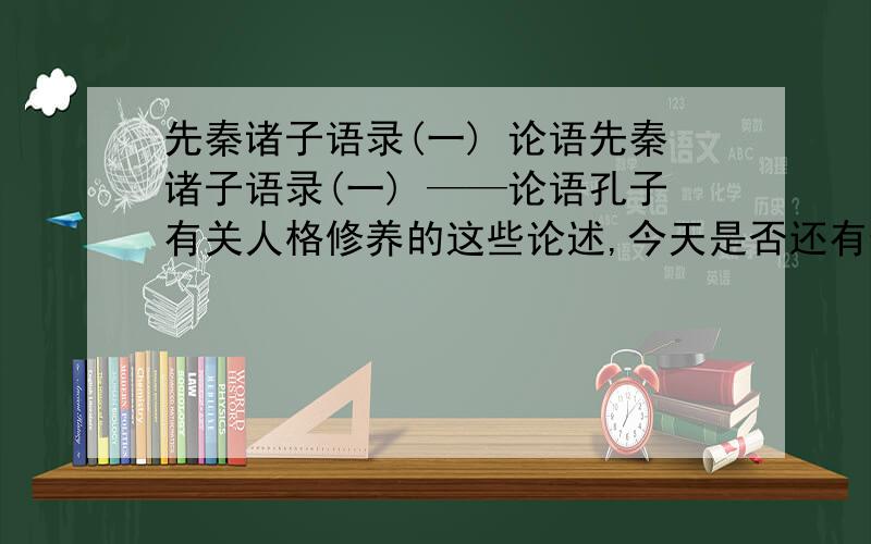 先秦诸子语录(一) 论语先秦诸子语录(一) ——论语孔子有关人格修养的这些论述,今天是否还有借鉴的意义?在此先谢过各位大侠^^