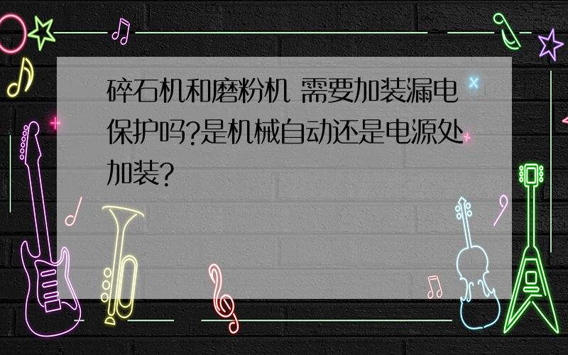 碎石机和磨粉机 需要加装漏电保护吗?是机械自动还是电源处加装?