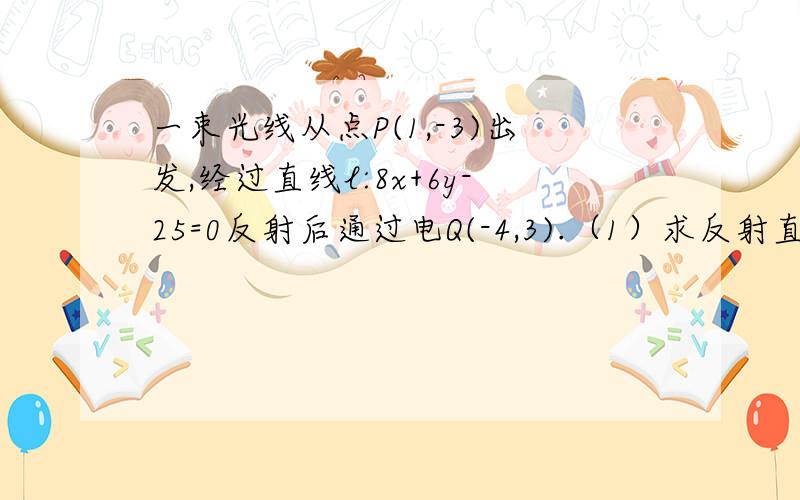 一束光线从点P(1,-3)出发,经过直线l:8x+6y-25=0反射后通过电Q(-4,3).（1）求反射直线所在直线的方程（2）放射点M的坐标（3）求光线经过的路程