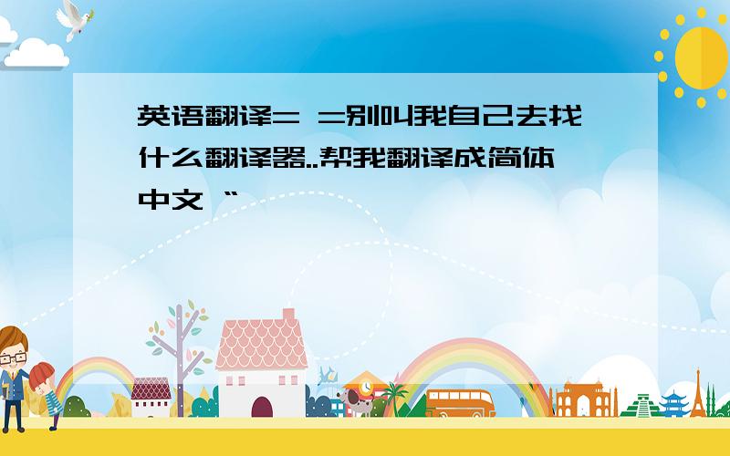 英语翻译= =别叫我自己去找什么翻译器..帮我翻译成简体中文 “恧 芣