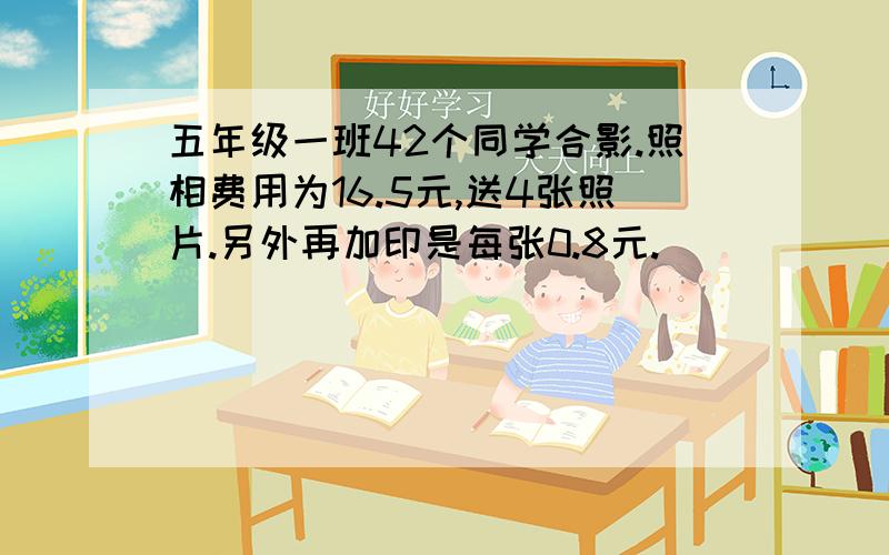 五年级一班42个同学合影.照相费用为16.5元,送4张照片.另外再加印是每张0.8元.