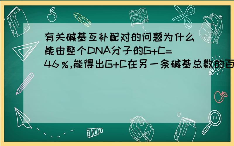 有关碱基互补配对的问题为什么能由整个DNA分子的G+C=46％,能得出G+C在另一条碱基总数的百分比 也 为46％  由碱基互补配对原则推导出 双链DNA分子中不互补配对的两个碱基占双链碱基总数的50