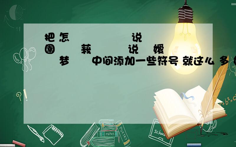 把 怎庅孒 沵蔂孒 说恏哋 圉湢迡 莪慬孒 芣说孒 嫒惔孒 梦逺孒中间添加一些符号 就这么 多 如果搞的好我还加分滴哦