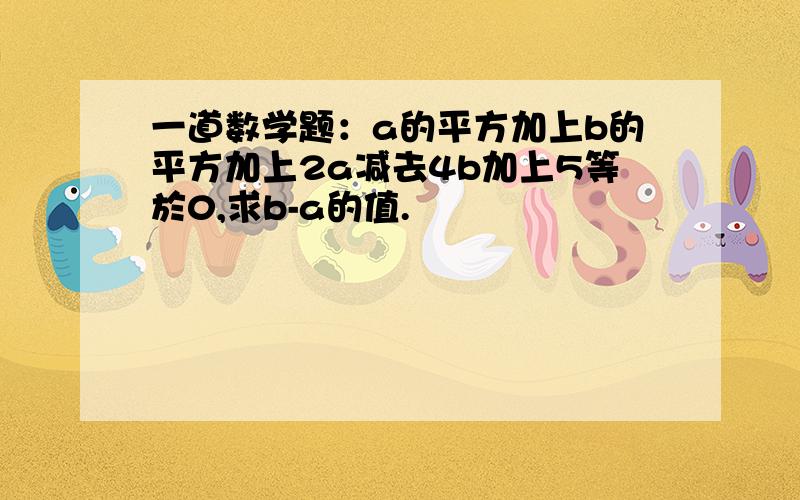 一道数学题：a的平方加上b的平方加上2a减去4b加上5等於0,求b-a的值.