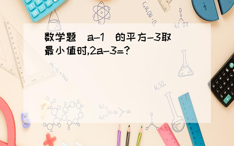 数学题(a-1)的平方-3取最小值时,2a-3=?