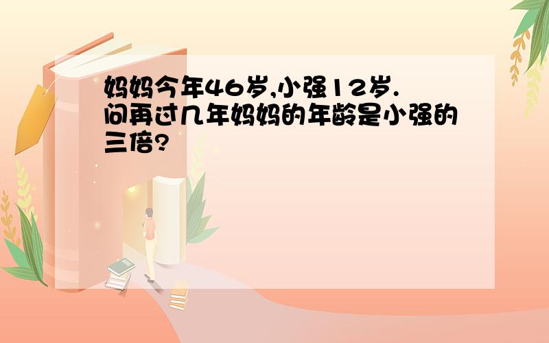 妈妈今年46岁,小强12岁.问再过几年妈妈的年龄是小强的三倍?