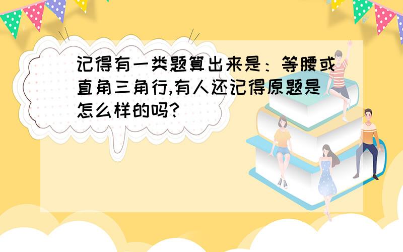 记得有一类题算出来是：等腰或直角三角行,有人还记得原题是怎么样的吗?