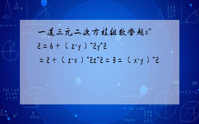 一道三元二次方程组数学题x^2=6+(z-y)^2y^2=2+(z-x)^2z^2=3=(x-y)^2