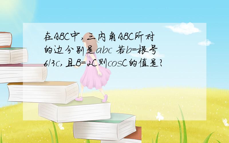 在ABC中,三内角ABC所对的边分别是abc 若b=根号6/3c,且B=2C则cosC的值是?