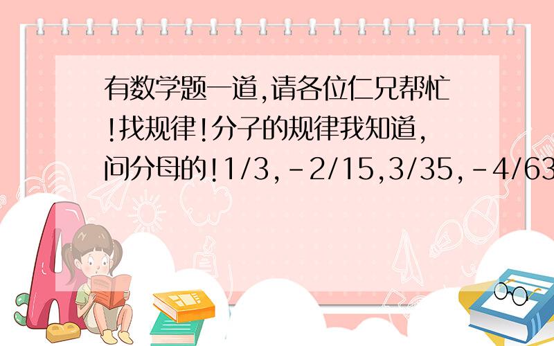 有数学题一道,请各位仁兄帮忙!找规律!分子的规律我知道,问分母的!1/3,-2/15,3/35,-4/63,5/99,-6/143……急!会答的谢谢了!