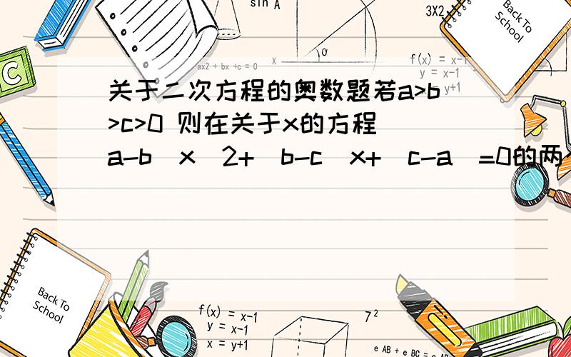 关于二次方程的奥数题若a>b>c>0 则在关于x的方程(a-b)x^2+(b-c)x+(c-a)=0的两个实数根中,较大的一个实根等于多少?（出自希望杯）要求：并说明解题思路,才能有分