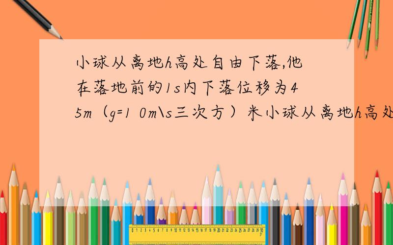 小球从离地h高处自由下落,他在落地前的1s内下落位移为45m（g=1 0m\s三次方）米小球从离地h高处自由下落,他在落地前的1s内下落位移为45m（g=1 0m\s三次方）求 1）小球下落2s时的速度2）小球下