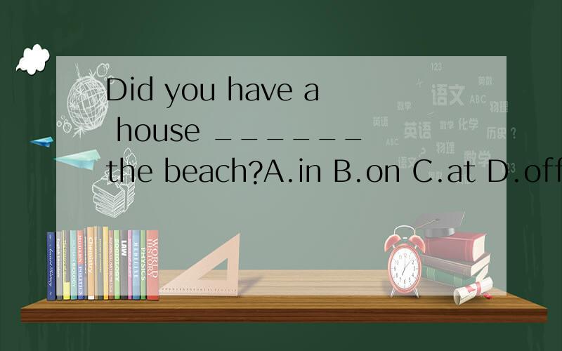 Did you have a house ______ the beach?A.in B.on C.at D.offDid you have ahouse ______ the beach?A.in B.on C.at D.offYou still see his plays _____ English.A.on B.in C.of D.at