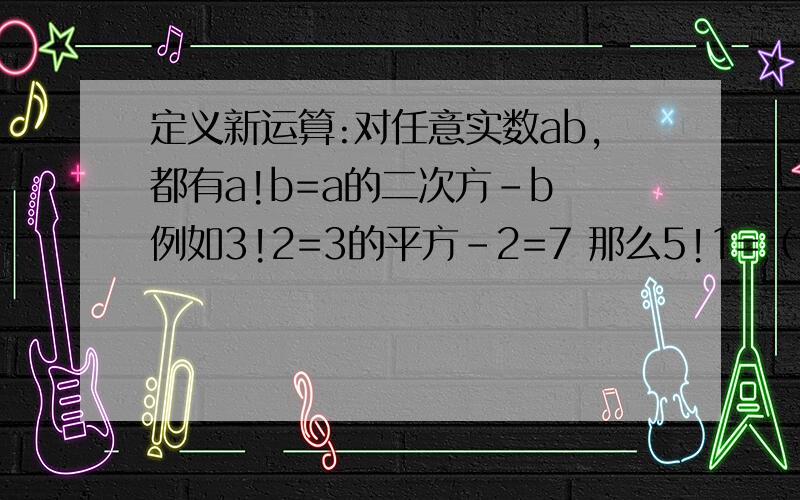 定义新运算:对任意实数ab,都有a!b=a的二次方-b 例如3!2=3的平方-2=7 那么5!1=（）