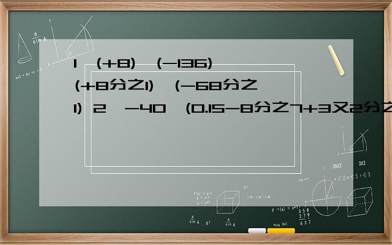 1、(+8)×(-136)×(+8分之1)×(-68分之1) 2、-40×(0.15-8分之7+3又2分之1)