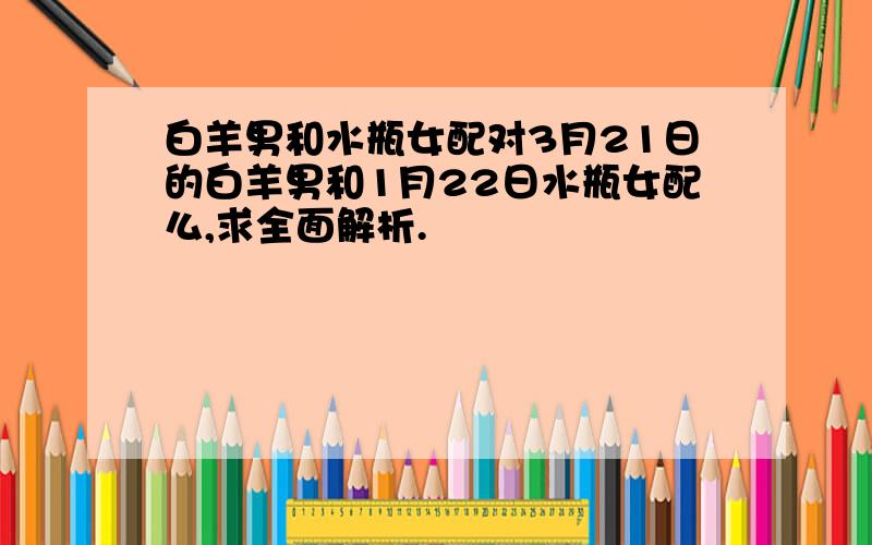 白羊男和水瓶女配对3月21日的白羊男和1月22日水瓶女配么,求全面解析.