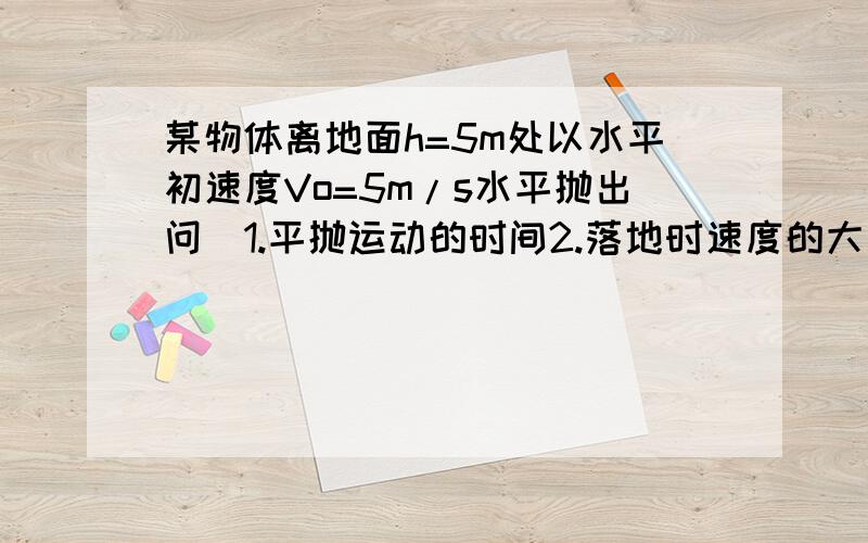 某物体离地面h=5m处以水平初速度Vo=5m/s水平抛出问　1.平抛运动的时间2.落地时速度的大小