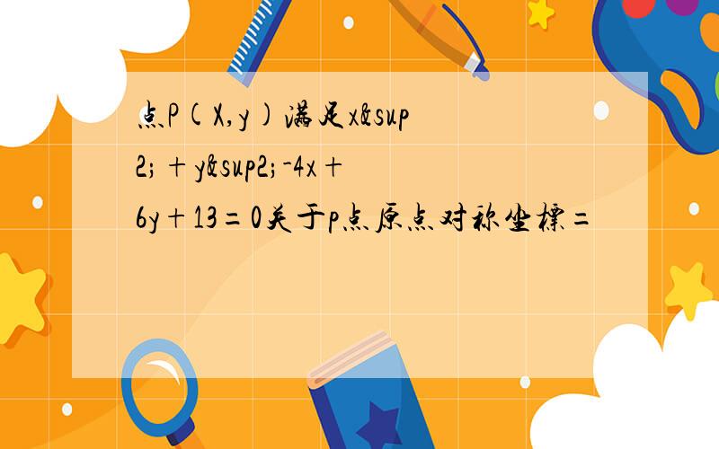 点P(X,y)满足x²+y²-4x+6y+13=0关于p点原点对称坐标=