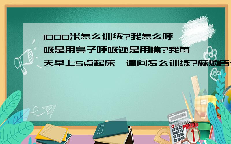 1000米怎么训练?我怎么呼吸是用鼻子呼吸还是用嘴?我每天早上5点起床,请问怎么训练?麻烦告诉我下计划吧我又毅力,我的训练时间只有17天.