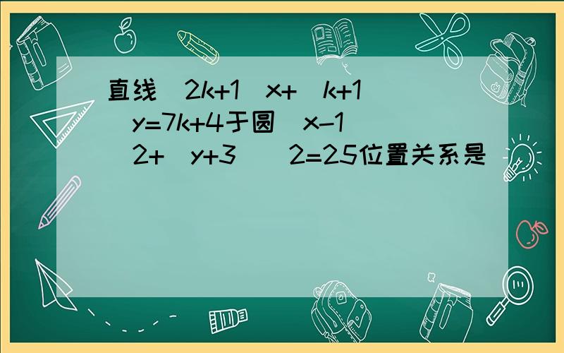 直线(2k+1)x+(k+1)y=7k+4于圆(x-1)^2+(y+3)^2=25位置关系是