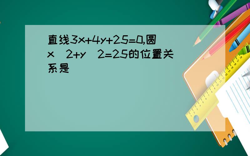 直线3x+4y+25=0,圆x^2+y^2=25的位置关系是