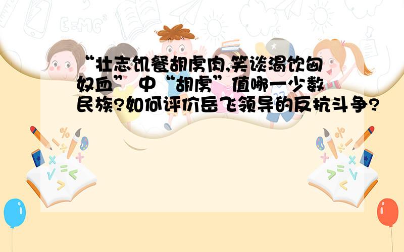 “壮志饥餐胡虏肉,笑谈渴饮匈奴血” 中“胡虏”值哪一少数民族?如何评价岳飞领导的反抗斗争?