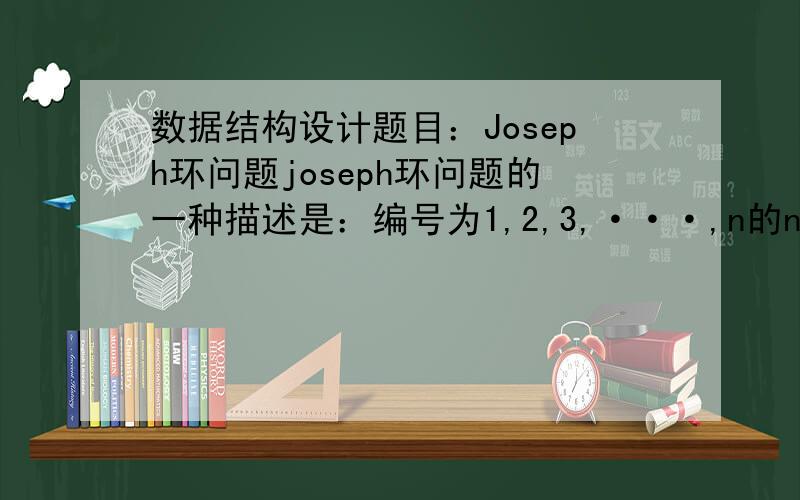 数据结构设计题目：Joseph环问题joseph环问题的一种描述是：编号为1,2,3,···,n的n个人按顺时针方向围坐一圈,每人持有一个密码（正整数）.一开始任选一个正整数作为报数的上限值m,从第一个