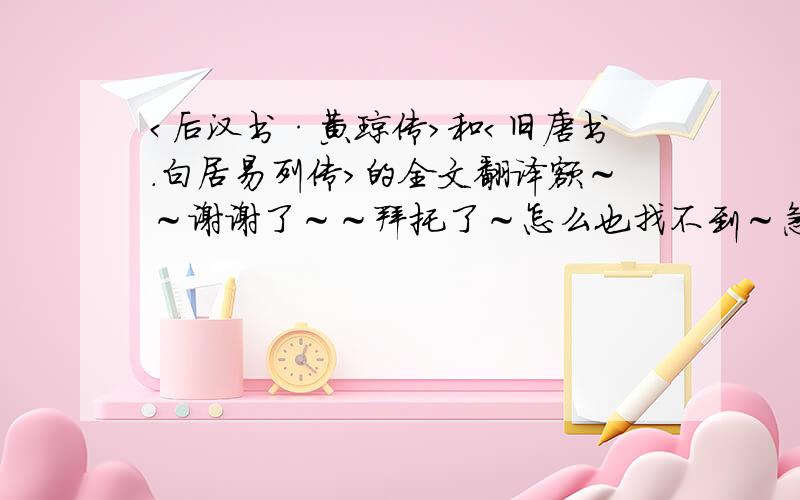 ＜后汉书·黄琼传＞和＜旧唐书．白居易列传＞的全文翻译额～～谢谢了～～拜托了～怎么也找不到～急额～～一定帮忙啊～～