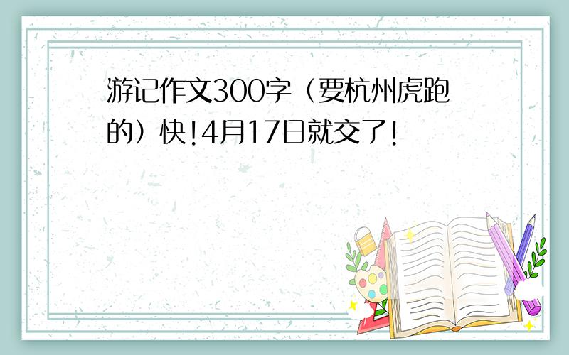 游记作文300字（要杭州虎跑的）快!4月17日就交了!