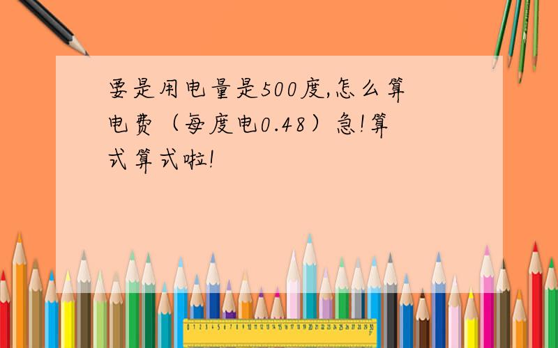 要是用电量是500度,怎么算电费（每度电0.48）急!算式算式啦!