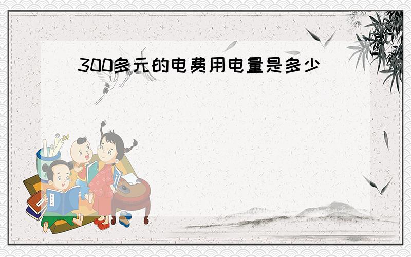 300多元的电费用电量是多少