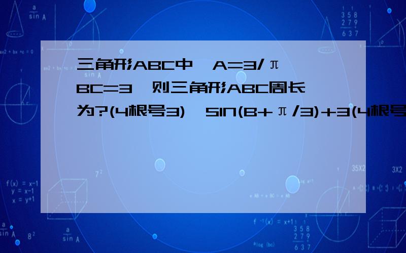 三角形ABC中,A=3/π,BC=3,则三角形ABC周长为?(4根号3)*SIN(B+π/3)+3(4根号3)*SIN(B+π/3)+3