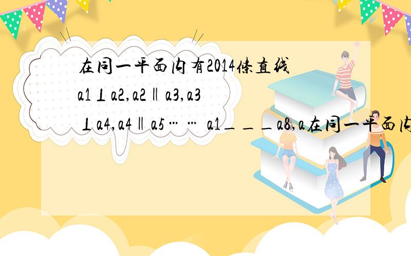 在同一平面内有2014条直线a1⊥a2,a2‖a3,a3⊥a4,a4‖a5…… a1___a8,a在同一平面内有2014条直线a1⊥a2,a2‖a3,a3⊥a4,a4‖a5……a1___a8,a1___a9a1与a2014有怎样的位置关系?