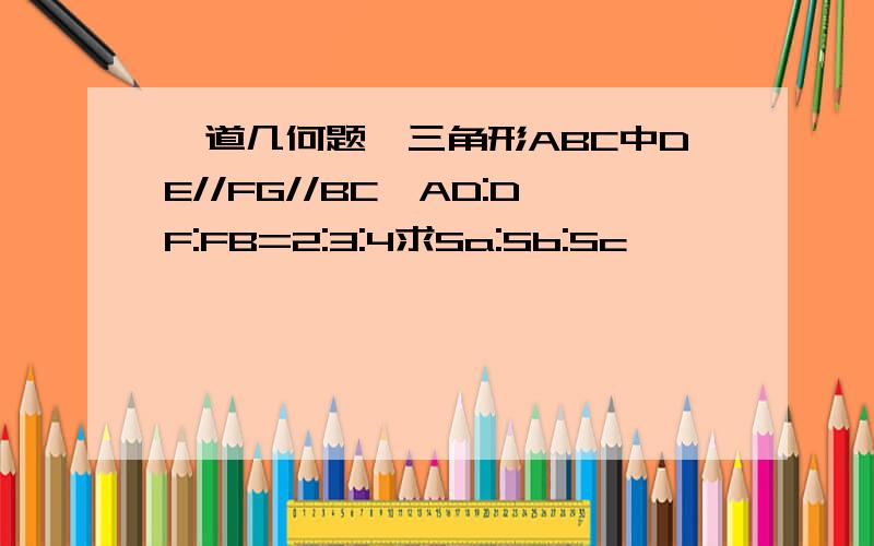 一道几何题,三角形ABC中DE//FG//BC,AD:DF:FB=2:3:4求Sa:Sb:Sc