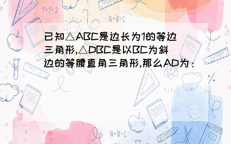 已知△ABC是边长为1的等边三角形,△DBC是以BC为斜边的等腰直角三角形,那么AD为：____________________AD为多长