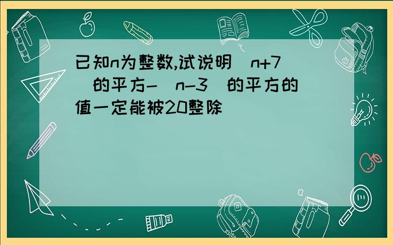 已知n为整数,试说明（n+7）的平方-（n-3）的平方的值一定能被20整除