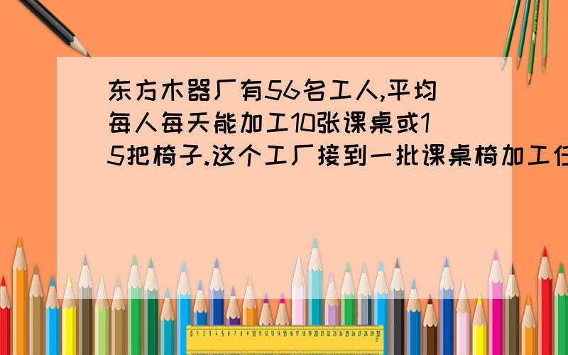 东方木器厂有56名工人,平均每人每天能加工10张课桌或15把椅子.这个工厂接到一批课桌椅加工任务,要求1张课桌和2把椅子配成一套.要用最短的时间完成任务,应怎样安排加工课桌和椅子的工人