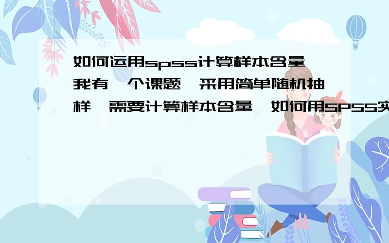 如何运用spss计算样本含量我有一个课题,采用简单随机抽样,需要计算样本含量,如何用SPSS实现?（患病率5‰,指定允许误差1.2‰,按简单随机抽样时率或比的样本含量公式算得样本量后,按WHO推荐