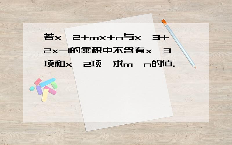 若x^2+mx+n与x^3+2x-1的乘积中不含有x^3项和x^2项,求m,n的值.