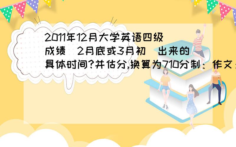 2011年12月大学英语四级成绩（2月底或3月初）出来的具体时间?并估分,换算为710分制：作文：算百分制的10分.听力：选择对20个,填单词对6个,句子对2个.阅读：快速阅读对10个,选词填空对4个,仔