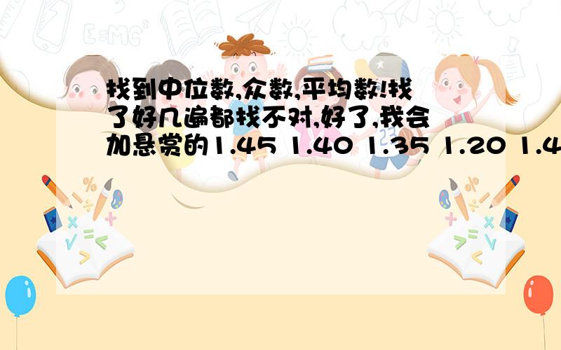 找到中位数,众数,平均数!找了好几遍都找不对,好了,我会加悬赏的1.45 1.40 1.35 1.20 1.40 1.10 1.40 1.50 1.40 1.501.40 1.45 1.25 1.20 1.40 1.15 1.35 1.20 1.25 1.151.40 1.15 1.45 1.40 1.35 1.30 1.30 1.40 1.10 1.401.30 1.20 1.15 1.