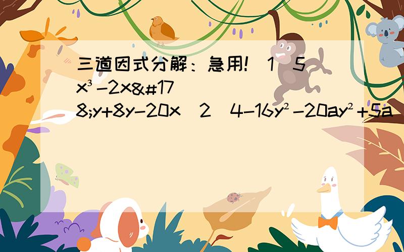 三道因式分解：急用!（1）5x³-2x²y+8y-20x（2）4-16y²-20ay²+5a（3）a³+3a²b+ab²+3b³