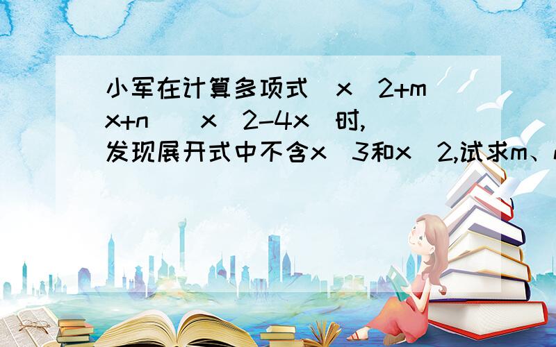 小军在计算多项式(x^2+mx+n)(x^2-4x)时,发现展开式中不含x^3和x^2,试求m、n的值