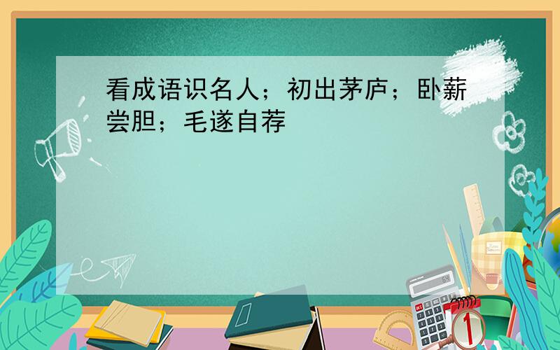 看成语识名人；初出茅庐；卧薪尝胆；毛遂自荐