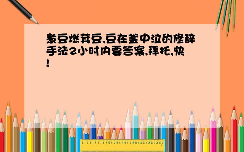 煮豆燃萁豆,豆在釜中泣的修辞手法2小时内要答案,拜托,快!