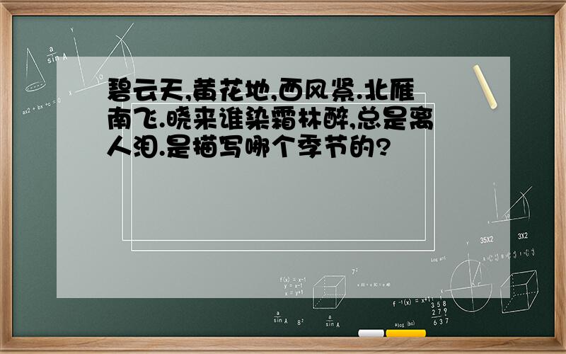 碧云天,黄花地,西风紧.北雁南飞.晓来谁染霜林醉,总是离人泪.是描写哪个季节的?