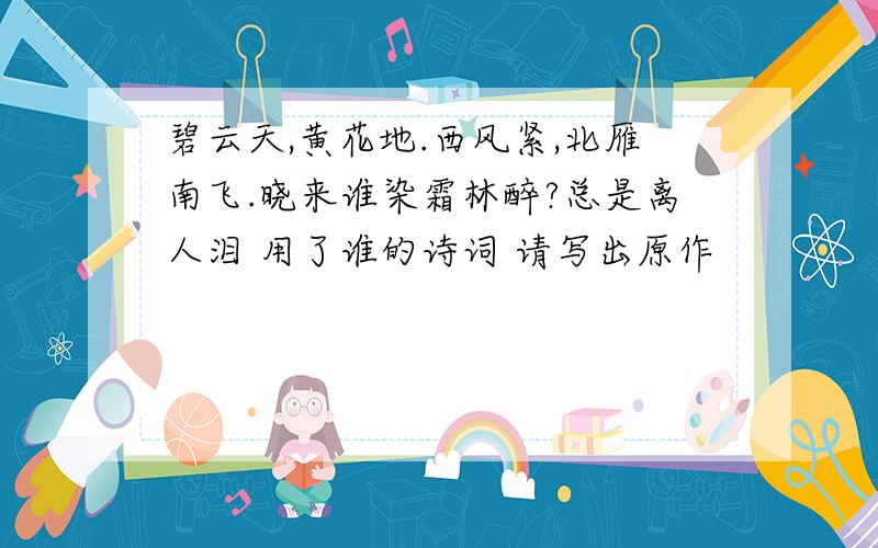 碧云天,黄花地.西风紧,北雁南飞.晓来谁染霜林醉?总是离人泪 用了谁的诗词 请写出原作